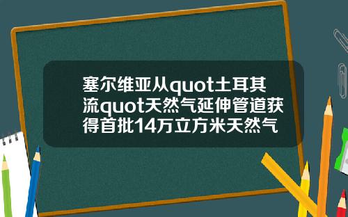 塞尔维亚从quot土耳其流quot天然气延伸管道获得首批14万立方米天然气