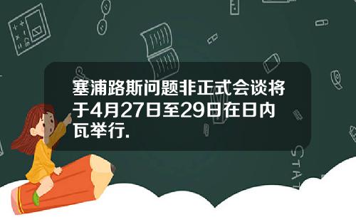 塞浦路斯问题非正式会谈将于4月27日至29日在日内瓦举行.