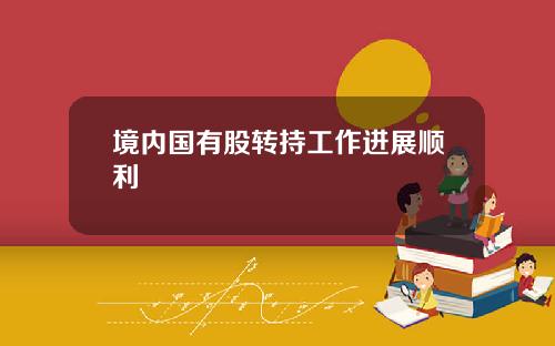 境内国有股转持工作进展顺利
