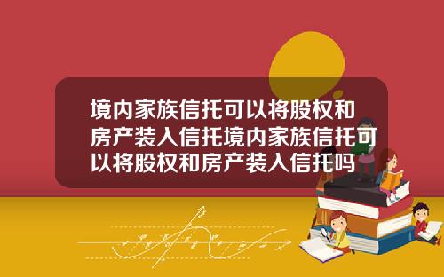境内家族信托可以将股权和房产装入信托境内家族信托可以将股权和房产装入信托吗
