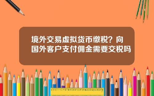 境外交易虚拟货币缴税？向国外客户支付佣金需要交税吗