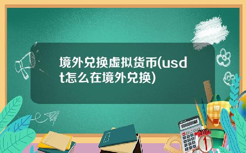 境外兑换虚拟货币(usdt怎么在境外兑换)