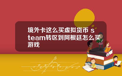 境外卡这么买虚拟货币 steam转区到阿根廷怎么买游戏