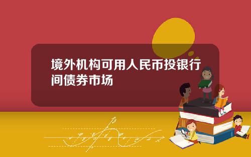 境外机构可用人民币投银行间债券市场