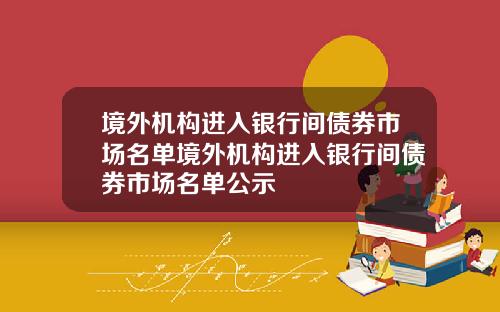 境外机构进入银行间债券市场名单境外机构进入银行间债券市场名单公示