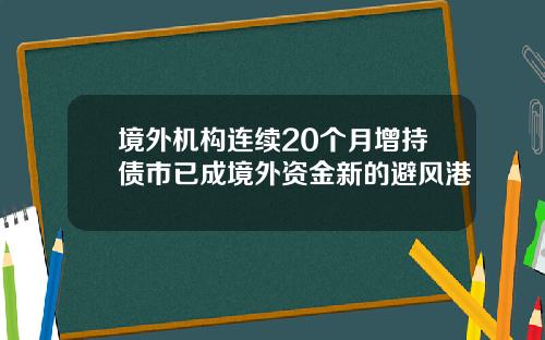 境外机构连续20个月增持债市已成境外资金新的避风港