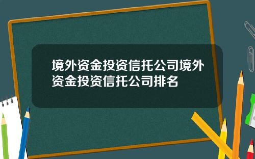 境外资金投资信托公司境外资金投资信托公司排名