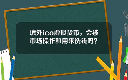 境外ico虚拟货币，会被市场操作和用来洗钱吗？