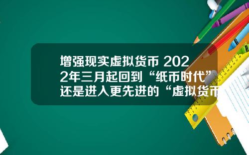 增强现实虚拟货币 2022年三月起回到“纸币时代”还是进入更先进的“虚拟货币”