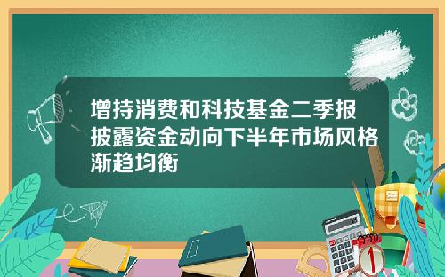 增持消费和科技基金二季报披露资金动向下半年市场风格渐趋均衡