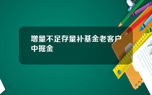 增量不足存量补基金老客户中掘金