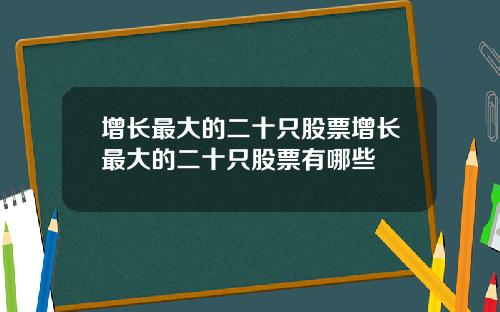 增长最大的二十只股票增长最大的二十只股票有哪些