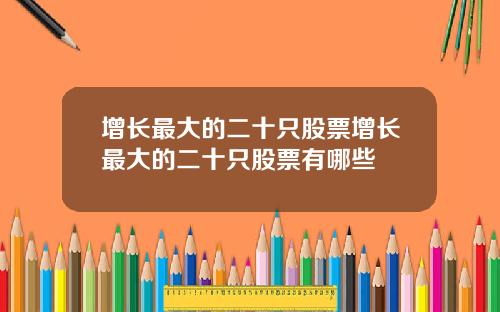 增长最大的二十只股票增长最大的二十只股票有哪些