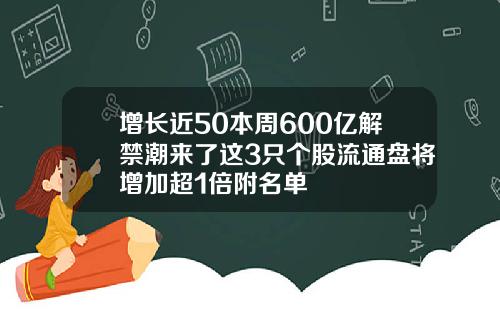 增长近50本周600亿解禁潮来了这3只个股流通盘将增加超1倍附名单