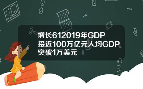 增长612019年GDP接近100万亿元人均GDP突破1万美元
