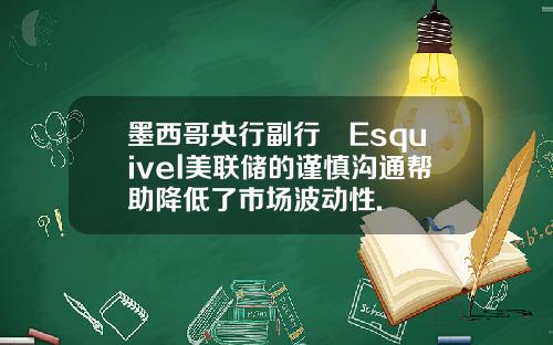 墨西哥央行副行長Esquivel美联储的谨慎沟通帮助降低了市场波动性.