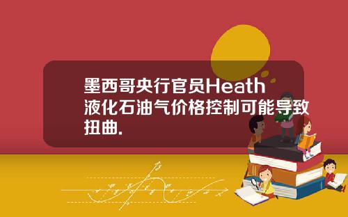 墨西哥央行官员Heath液化石油气价格控制可能导致扭曲.