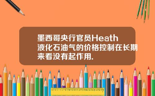 墨西哥央行官员Heath液化石油气的价格控制在长期来看没有起作用.