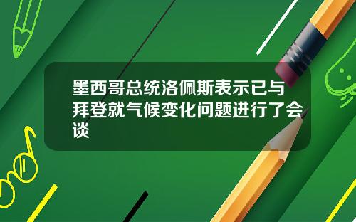 墨西哥总统洛佩斯表示已与拜登就气候变化问题进行了会谈