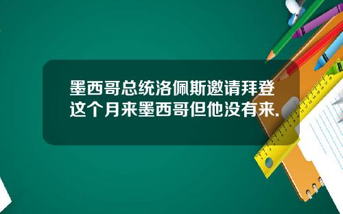 墨西哥总统洛佩斯邀请拜登这个月来墨西哥但他没有来.