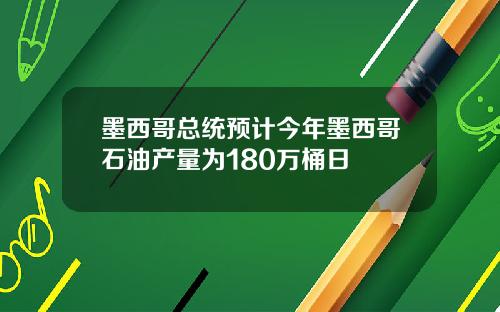 墨西哥总统预计今年墨西哥石油产量为180万桶日