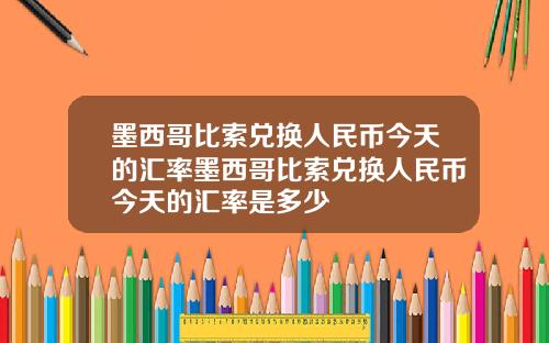 墨西哥比索兑换人民币今天的汇率墨西哥比索兑换人民币今天的汇率是多少
