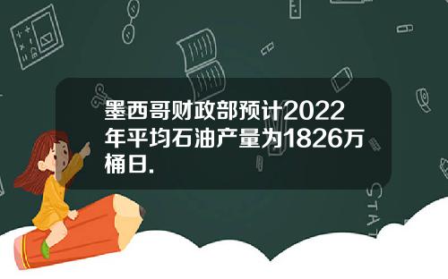 墨西哥财政部预计2022年平均石油产量为1826万桶日.