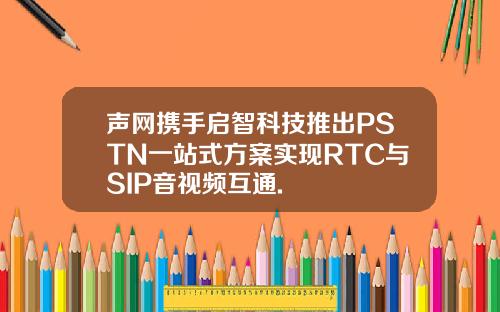 声网携手启智科技推出PSTN一站式方案实现RTC与SIP音视频互通.