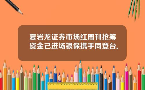 夏岩龙证券市场红周刊抢筹资金已进场银保携手同登台.