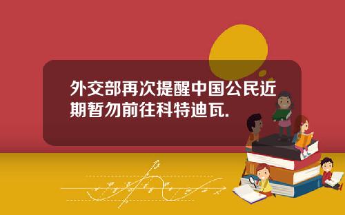 外交部再次提醒中国公民近期暂勿前往科特迪瓦.