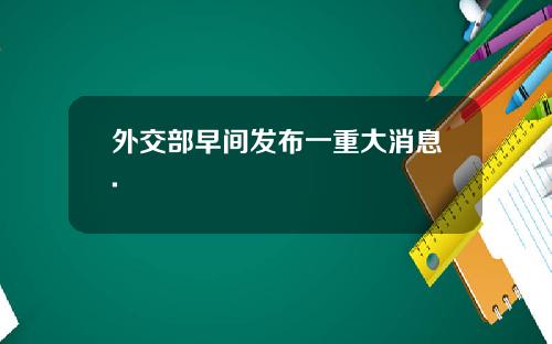 外交部早间发布一重大消息.
