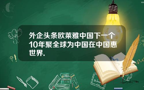 外企头条欧莱雅中国下一个10年聚全球为中国在中国惠世界.