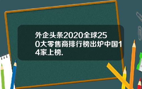 外企头条2020全球250大零售商排行榜出炉中国14家上榜.