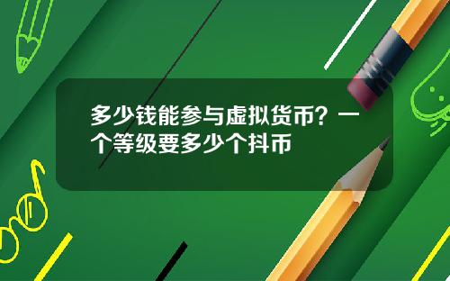 多少钱能参与虚拟货币？一个等级要多少个抖币