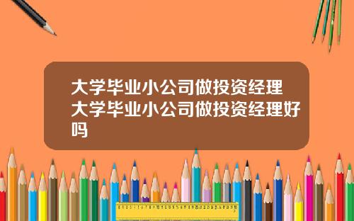 大学毕业小公司做投资经理大学毕业小公司做投资经理好吗
