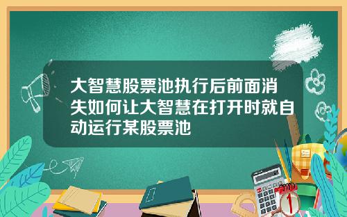 大智慧股票池执行后前面消失如何让大智慧在打开时就自动运行某股票池