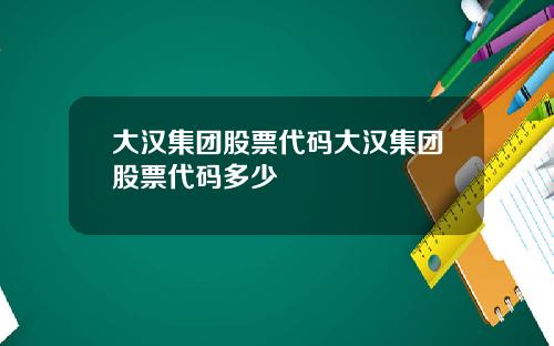 大汉集团股票代码大汉集团股票代码多少