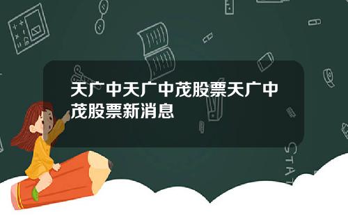天广中天广中茂股票天广中茂股票新消息