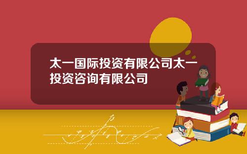 太一国际投资有限公司太一投资咨询有限公司