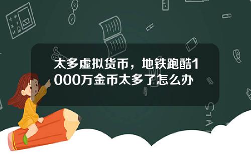 太多虚拟货币，地铁跑酷1000万金币太多了怎么办