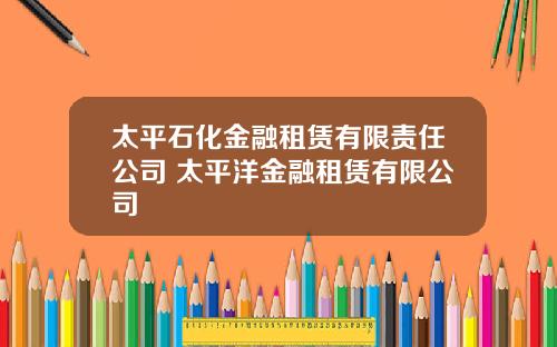 太平石化金融租赁有限责任公司 太平洋金融租赁有限公司