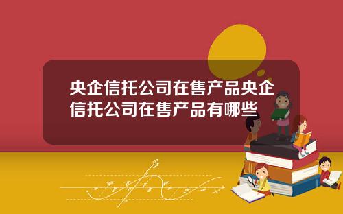 央企信托公司在售产品央企信托公司在售产品有哪些