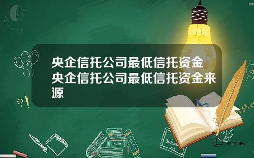 央企信托公司最低信托资金央企信托公司最低信托资金来源