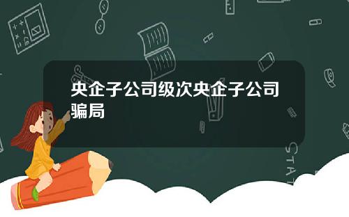 央企子公司级次央企子公司骗局
