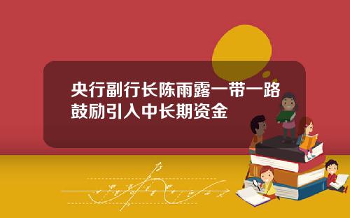 央行副行长陈雨露一带一路鼓励引入中长期资金