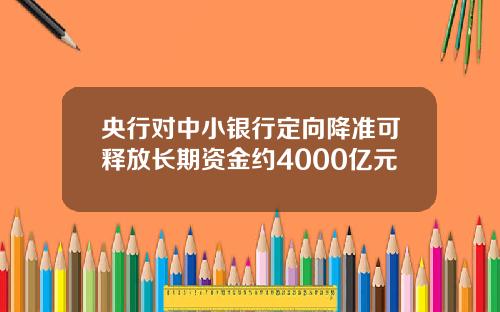 央行对中小银行定向降准可释放长期资金约4000亿元