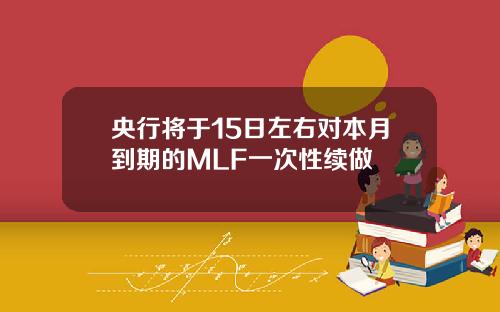 央行将于15日左右对本月到期的MLF一次性续做