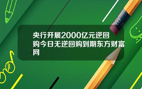 央行开展2000亿元逆回购今日无逆回购到期东方财富网