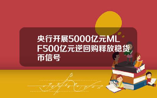 央行开展5000亿元MLF500亿元逆回购释放稳货币信号