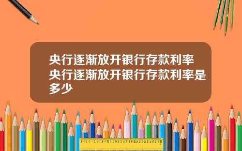央行逐渐放开银行存款利率央行逐渐放开银行存款利率是多少